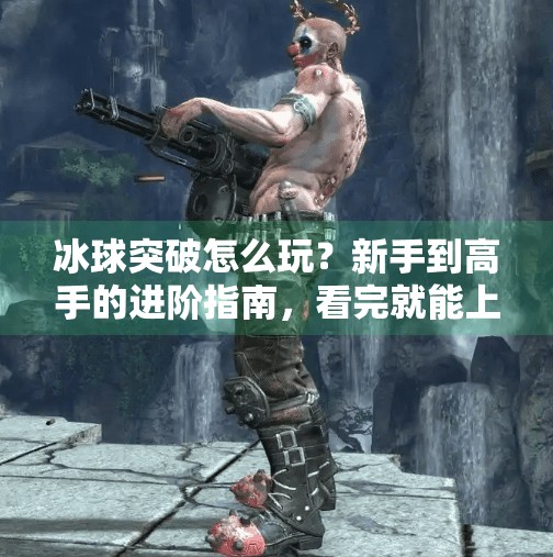 冰球突破怎么玩？新手到高手的进阶指南，看完就能上手！如何玩好冰球突破