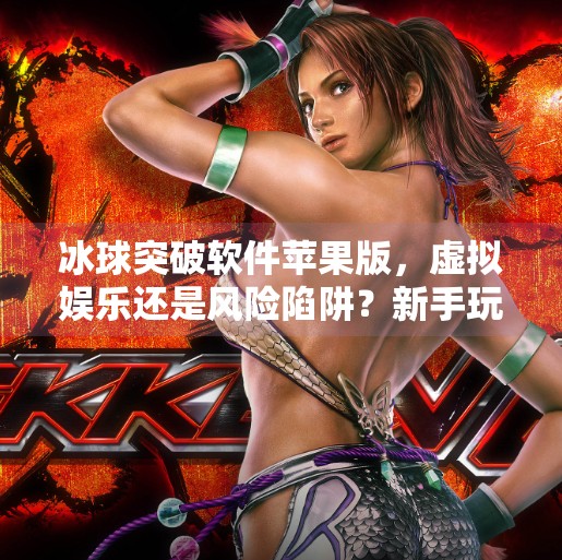 冰球突破软件苹果版，虚拟娱乐还是风险陷阱？新手玩家必看避坑指南！冰球突破软件苹果版