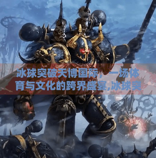 冰球突破天博国际，一场体育与文化的跨界盛宴,冰球突破天博国际