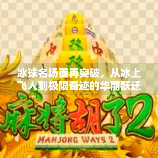 冰球名场面再突破，从冰上飞人到极限奇迹的华丽跃迁,突破冰球名场面