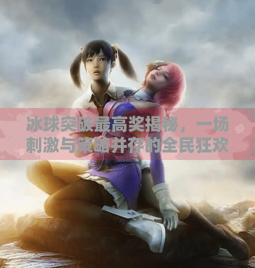 冰球突破最高奖揭秘，一场刺激与策略并存的全民狂欢,冰球突破 最高奖