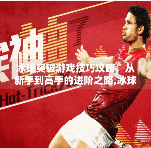 冰球突破游戏技巧攻略，从新手到高手的进阶之路,冰球突破游戏技巧攻略