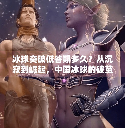 冰球突破低谷期多久？从沉寂到崛起，中国冰球的破茧之路有多长？冰球突破低谷期多久