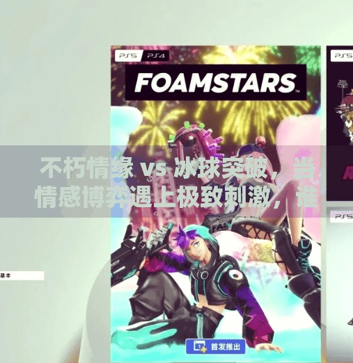 不朽情缘 vs 冰球突破，当情感博弈遇上极致刺激，谁才是真正的上头神器？不朽情缘vs冰球突破