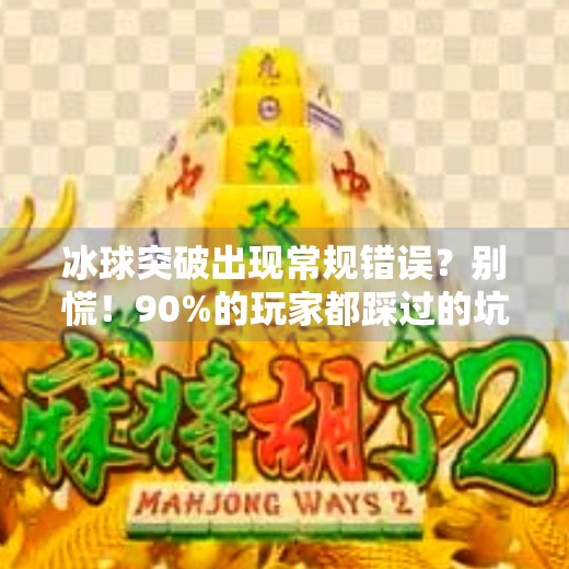 冰球突破出现常规错误？别慌！90%的玩家都踩过的坑，这篇帮你避雷！冰球突破出现常规错误