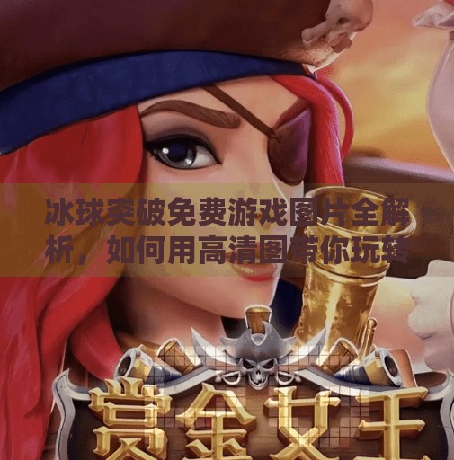 冰球突破免费游戏图片全解析，如何用高清图带你玩转虚拟赛场？冰球突破免费游戏图片
