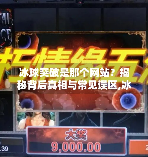 冰球突破是那个网站？揭秘背后真相与常见误区,冰球突破是那个网站