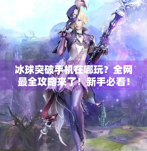 冰球突破手机在哪玩？全网最全攻略来了！新手必看！冰球突破手机在哪玩