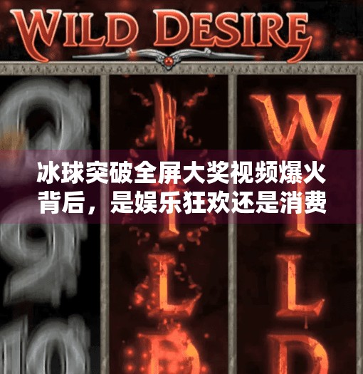 冰球突破全屏大奖视频爆火背后，是娱乐狂欢还是消费陷阱？冰球突破全屏大奖视频