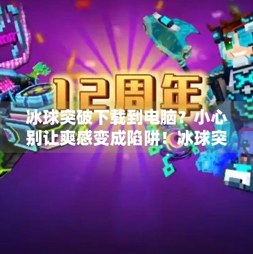 冰球突破下载到电脑？小心别让爽感变成陷阱！冰球突破下载到电脑