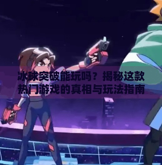 冰球突破能玩吗？揭秘这款热门游戏的真相与玩法指南！冰球突破能玩吗现在