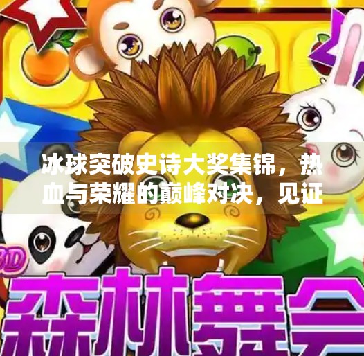 冰球突破史诗大奖集锦，热血与荣耀的巅峰对决，见证中国电竞新力量！冰球突破史诗大奖集锦