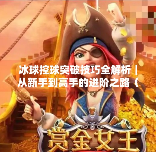 冰球控球突破技巧全解析｜从新手到高手的进阶之路（附视频大全）冰球控球突破视频大全