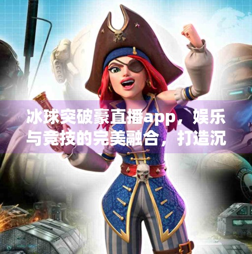 冰球突破豪直播app，娱乐与竞技的完美融合，打造沉浸式观赛新体验,冰球突破豪直播app