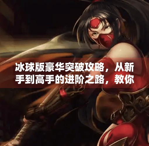 冰球版豪华突破攻略，从新手到高手的进阶之路，教你如何在冰面上优雅地秀出自我！冰球版豪华突破攻略