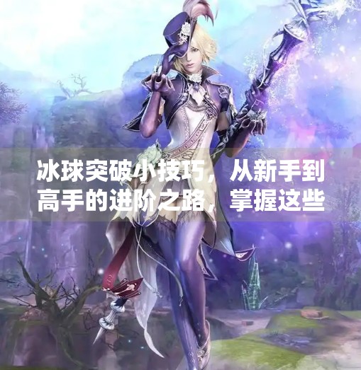 冰球突破小技巧，从新手到高手的进阶之路，掌握这些细节让你在冰面上如鱼得水！冰球突破的小技巧