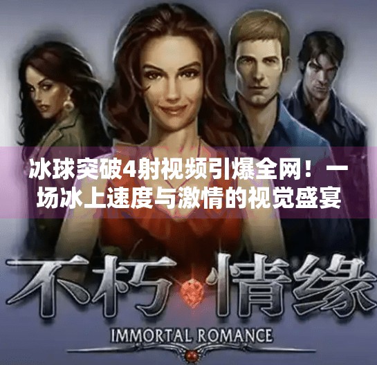 冰球突破4射视频引爆全网！一场冰上速度与激情的视觉盛宴,冰球突破4射视频