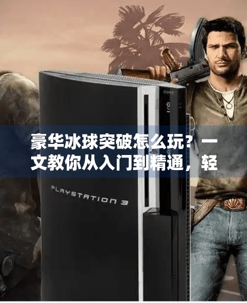 豪华冰球突破怎么玩？一文教你从入门到精通，轻松上手高能玩法！豪华冰球突破怎么玩