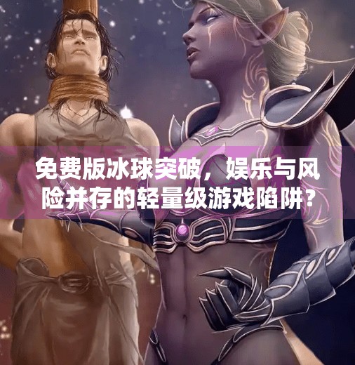 免费版冰球突破，娱乐与风险并存的轻量级游戏陷阱？免费版冰球突破