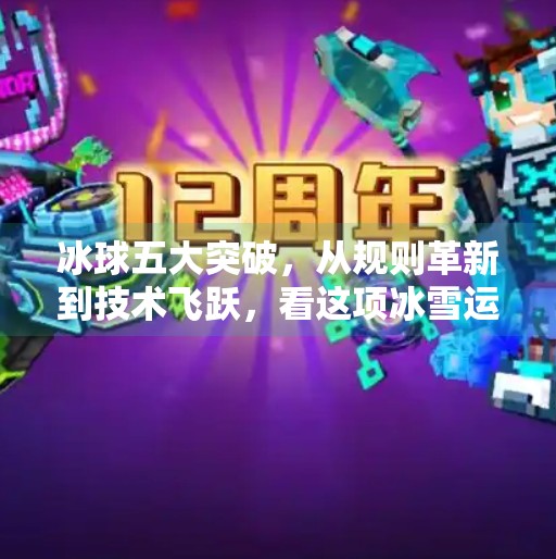 冰球五大突破，从规则革新到技术飞跃，看这项冰雪运动如何重塑未来！冰球五个突破是哪五个突破