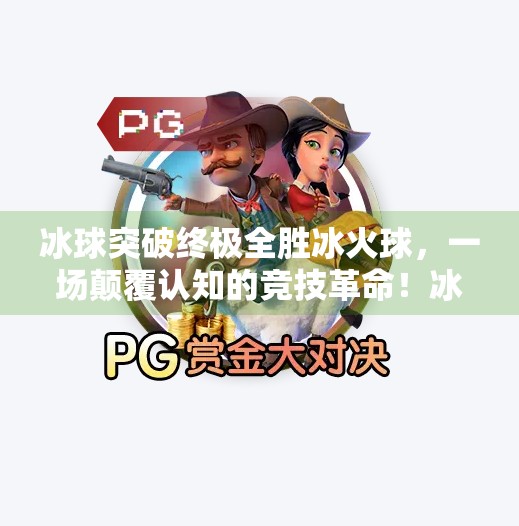 冰球突破终极全胜冰火球，一场颠覆认知的竞技革命！冰球突破终极全胜冰火球