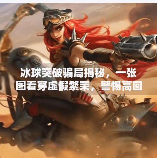 冰球突破骗局揭秘，一张图看穿虚假繁荣，警惕高回报陷阱！冰球突破骗局揭秘图片大全