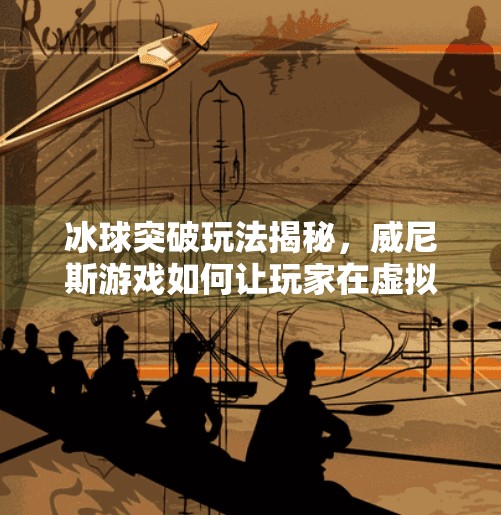 冰球突破玩法揭秘，威尼斯游戏如何让玩家在虚拟赛场中一击制胜？威尼斯游戏冰球突破玩法