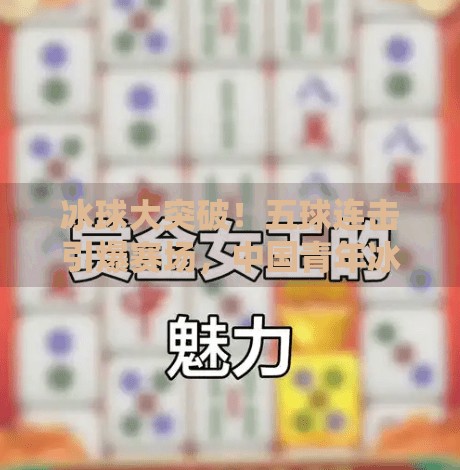 冰球大突破！五球连击引爆赛场，中国青年冰球队惊艳世界舞台！冰球大突破5个球