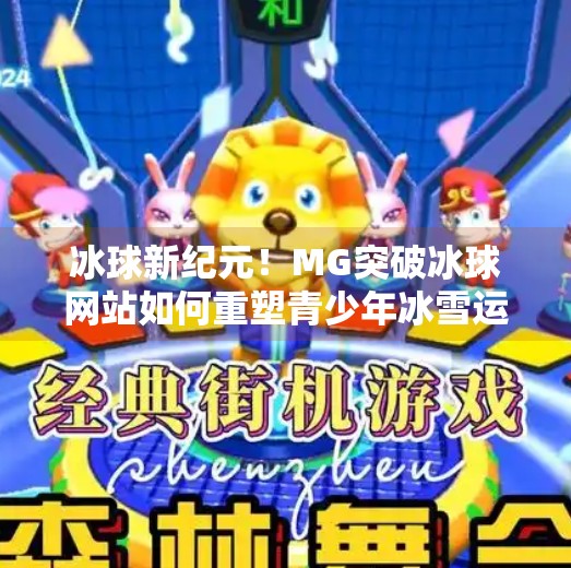 冰球新纪元！MG突破冰球网站如何重塑青少年冰雪运动生态？MG突破冰球网站
