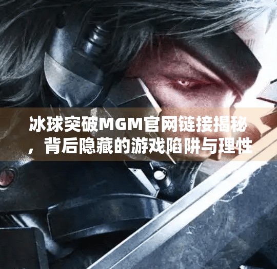冰球突破MGM官网链接揭秘，背后隐藏的游戏陷阱与理性选择指南,冰球突破MGM官网链接