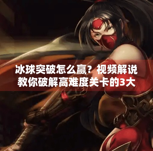 冰球突破怎么赢？视频解说教你破解高难度关卡的3大策略！冰球突破怎么赢视频解说