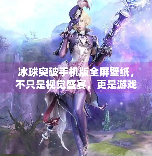 冰球突破手机版全屏壁纸，不只是视觉盛宴，更是游戏沉浸感的隐形推手,冰球突破手机版全屏壁纸
