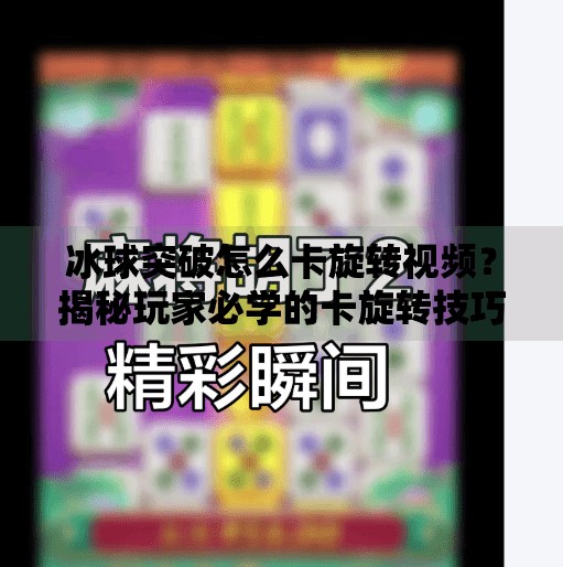 冰球突破怎么卡旋转视频？揭秘玩家必学的卡旋转技巧与实用攻略！冰球突破怎么卡旋转视频