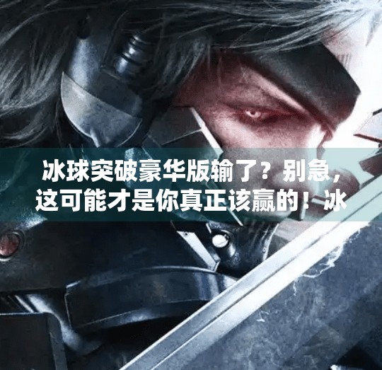 冰球突破豪华版输了？别急，这可能才是你真正该赢的！冰球突破豪华版输了