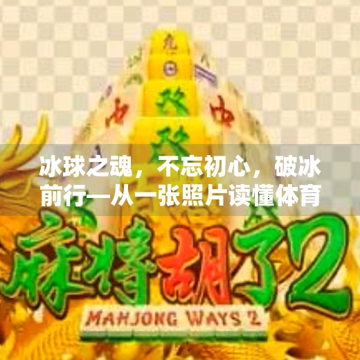 冰球之魂，不忘初心，破冰前行—从一张照片读懂体育精神的温度,突破冰球不忘初心图片