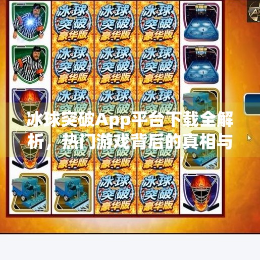 冰球突破App平台下载全解析，热门游戏背后的真相与风险警示,冰球突破app平台下载