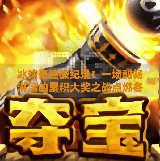 冰球豪强破纪录！一场酣畅淋漓的累积大奖之战点燃冬季热血,突破冰球豪累积大奖