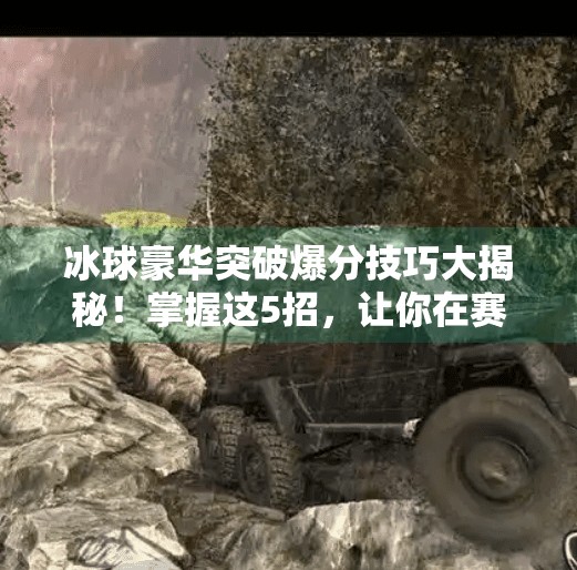 冰球豪华突破爆分技巧大揭秘！掌握这5招，让你在赛场上如鱼得水！冰球豪华突破爆分技巧