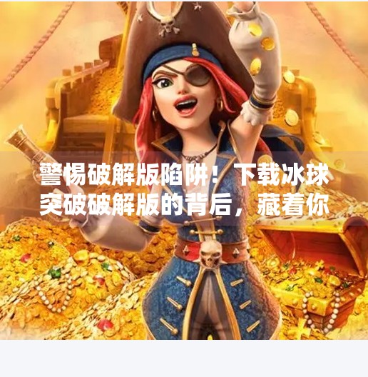 警惕破解版陷阱！下载冰球突破破解版的背后，藏着你意想不到的风险！下载冰球突破破解版