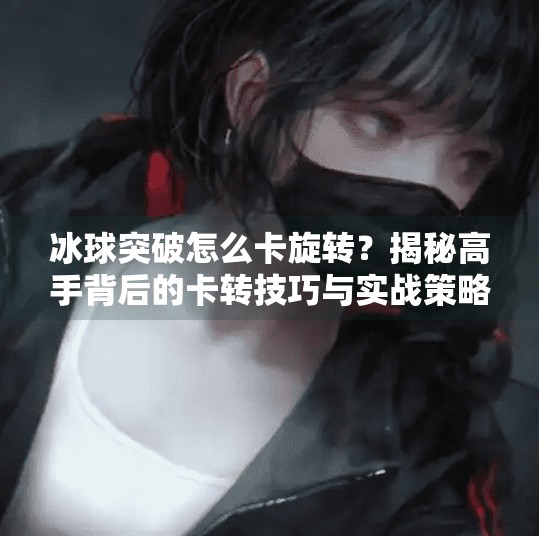 冰球突破怎么卡旋转？揭秘高手背后的卡转技巧与实战策略！冰球突破怎么卡旋转的