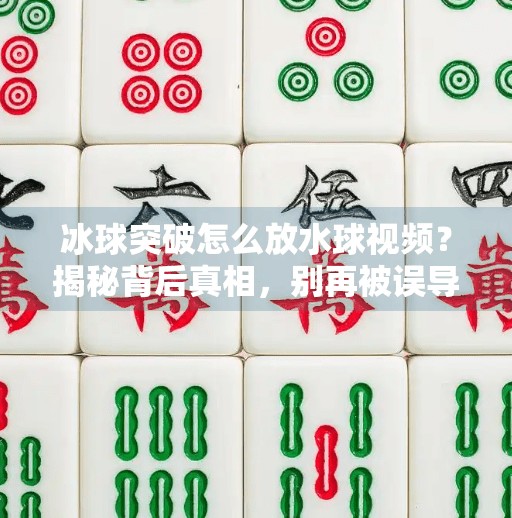 冰球突破怎么放水球视频？揭秘背后真相，别再被误导了！冰球突破怎么放水球视频