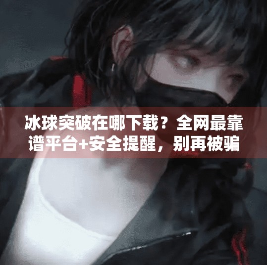 冰球突破在哪下载？全网最靠谱平台+安全提醒，别再被骗了！冰球突破在哪个软件下载