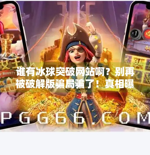 谁有冰球突破网站啊？别再被破解版骗局骗了！真相曝光！谁有冰球突破网站啊视频