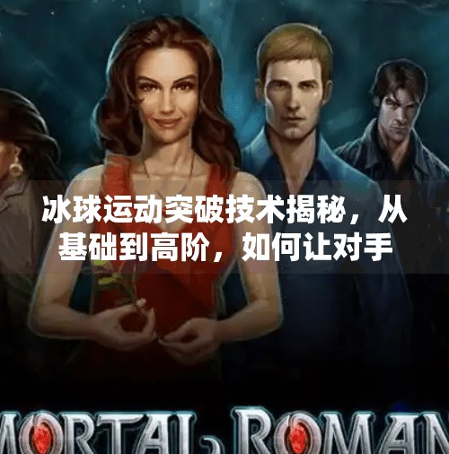 冰球运动突破技术揭秘，从基础到高阶，如何让对手措手不及？冰球运动突破技术包括