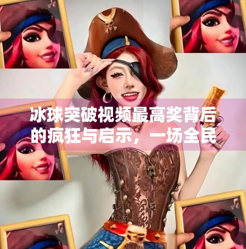 冰球突破视频最高奖背后的疯狂与启示，一场全民参与的电竞狂欢如何重塑娱乐边界？冰球突破视频最高奖