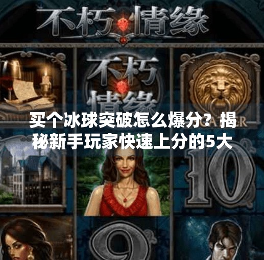 买个冰球突破怎么爆分？揭秘新手玩家快速上分的5大秘籍！买个冰球突破怎么爆分