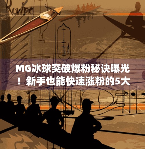 MG冰球突破爆粉秘诀曝光！新手也能快速涨粉的5大实操技巧,mg冰球突破爆粉技巧