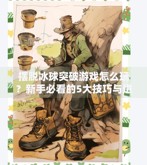 摆脱冰球突破游戏怎么玩？新手必看的5大技巧与进阶攻略！摆脱冰球突破游戏怎么玩