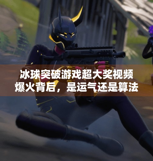 冰球突破游戏超大奖视频爆火背后，是运气还是算法？揭秘中奖背后的真相！冰球突破游戏超大奖视频