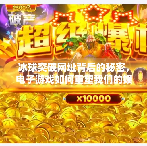 冰球突破网址背后的秘密，电子游戏如何重塑我们的娱乐与社交方式？电子游戏冰球突破网址